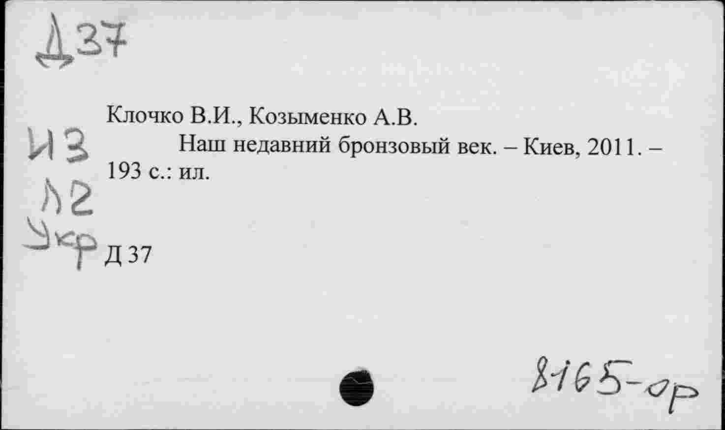 ﻿Клочко В.И., Козыменко А.В.
Наш недавний бронзовый век. - Киев, 2011.-193 с.: ил.
37